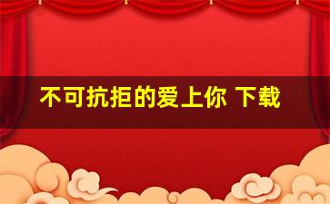 不可抗拒的爱上你 下载